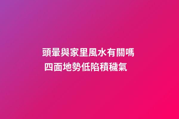 頭暈與家里風水有關嗎  四面地勢低陷積穢氣